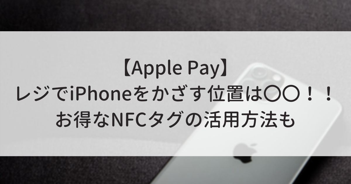 【Apple Pay】レジでiPhoneをかざす位置は〇〇！！お得なNFCタグの活用方法も