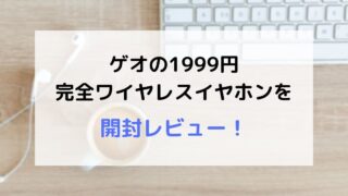 【コスパ最強】ゲオの1999円完全ワイヤレスイヤホン（インナーイヤー型）の開封レビュー！
